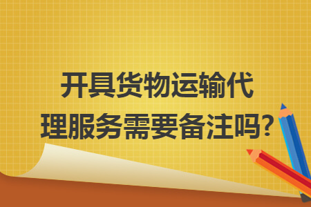 开具货物运输代理服务需要备注吗?